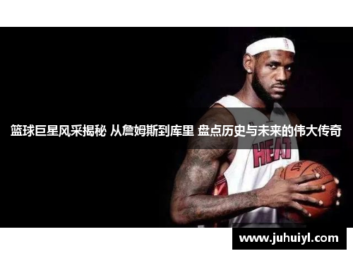 篮球巨星风采揭秘 从詹姆斯到库里 盘点历史与未来的伟大传奇