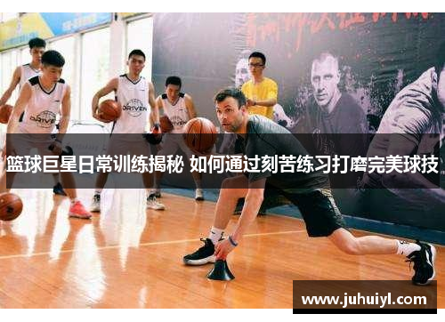 篮球巨星日常训练揭秘 如何通过刻苦练习打磨完美球技