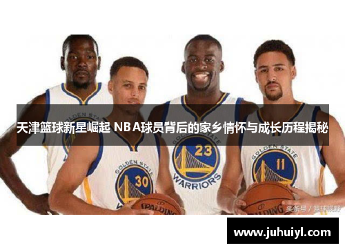 天津篮球新星崛起 NBA球员背后的家乡情怀与成长历程揭秘