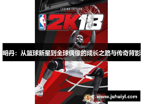 明丹：从篮球新星到全球偶像的成长之路与传奇背影