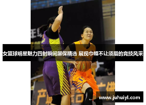 女篮球明星魅力四射瞬间屏保精选 展现巾帼不让须眉的竞技风采