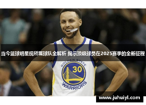 当今篮球明星现所属球队全解析 揭示顶级球员在2025赛季的全新征程