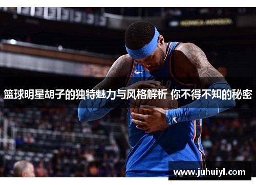 篮球明星胡子的独特魅力与风格解析 你不得不知的秘密