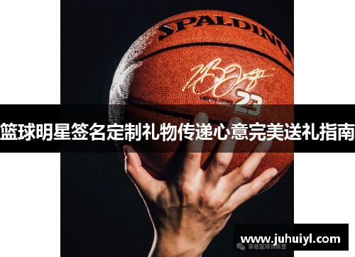 篮球明星签名定制礼物传递心意完美送礼指南