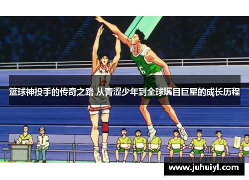 篮球神投手的传奇之路 从青涩少年到全球瞩目巨星的成长历程