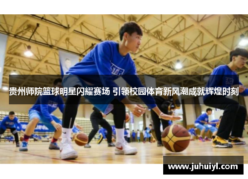 贵州师院篮球明星闪耀赛场 引领校园体育新风潮成就辉煌时刻